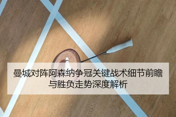 曼城对阵阿森纳争冠关键战术细节前瞻与胜负走势深度解析