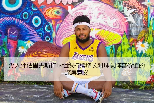 湖人评估里夫斯持球组织持续增长对球队阵容价值的深层意义
