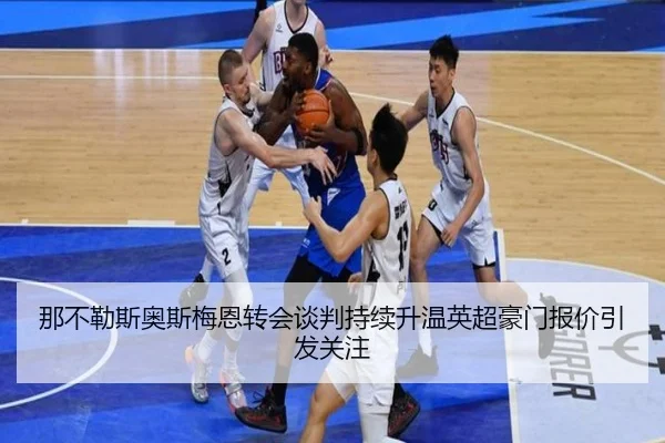 那不勒斯奥斯梅恩转会谈判持续升温英超豪门报价引发关注