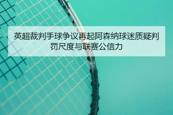 英超裁判手球争议再起阿森纳球迷质疑判罚尺度与联赛公信力