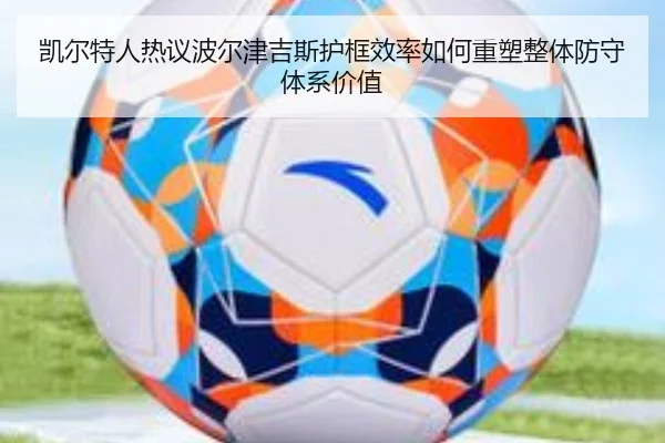 凯尔特人热议波尔津吉斯护框效率如何重塑整体防守体系价值
