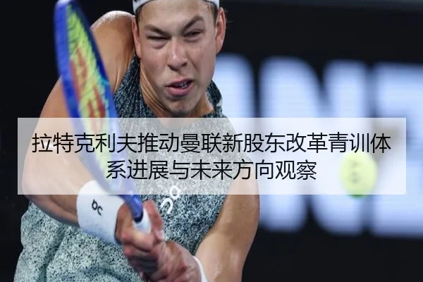 拉特克利夫推动曼联新股东改革青训体系进展与未来方向观察